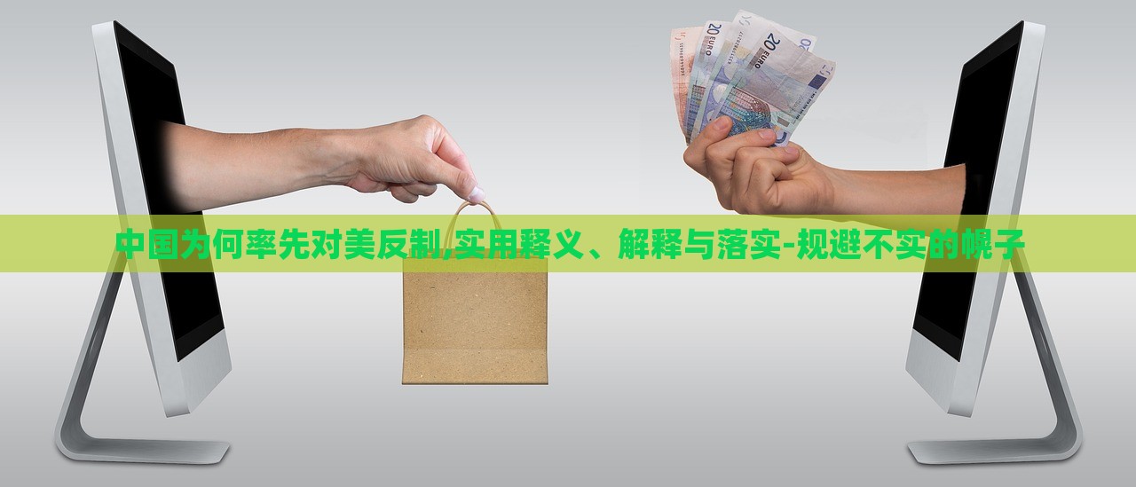 中國(guó)為何率先對(duì)美反制,實(shí)用釋義、解釋與落實(shí)-規(guī)避不實(shí)的幌子 中國(guó)為何率先對(duì)美反制,實(shí)用釋義、解釋與落實(shí)-規(guī)避不實(shí)的幌子
