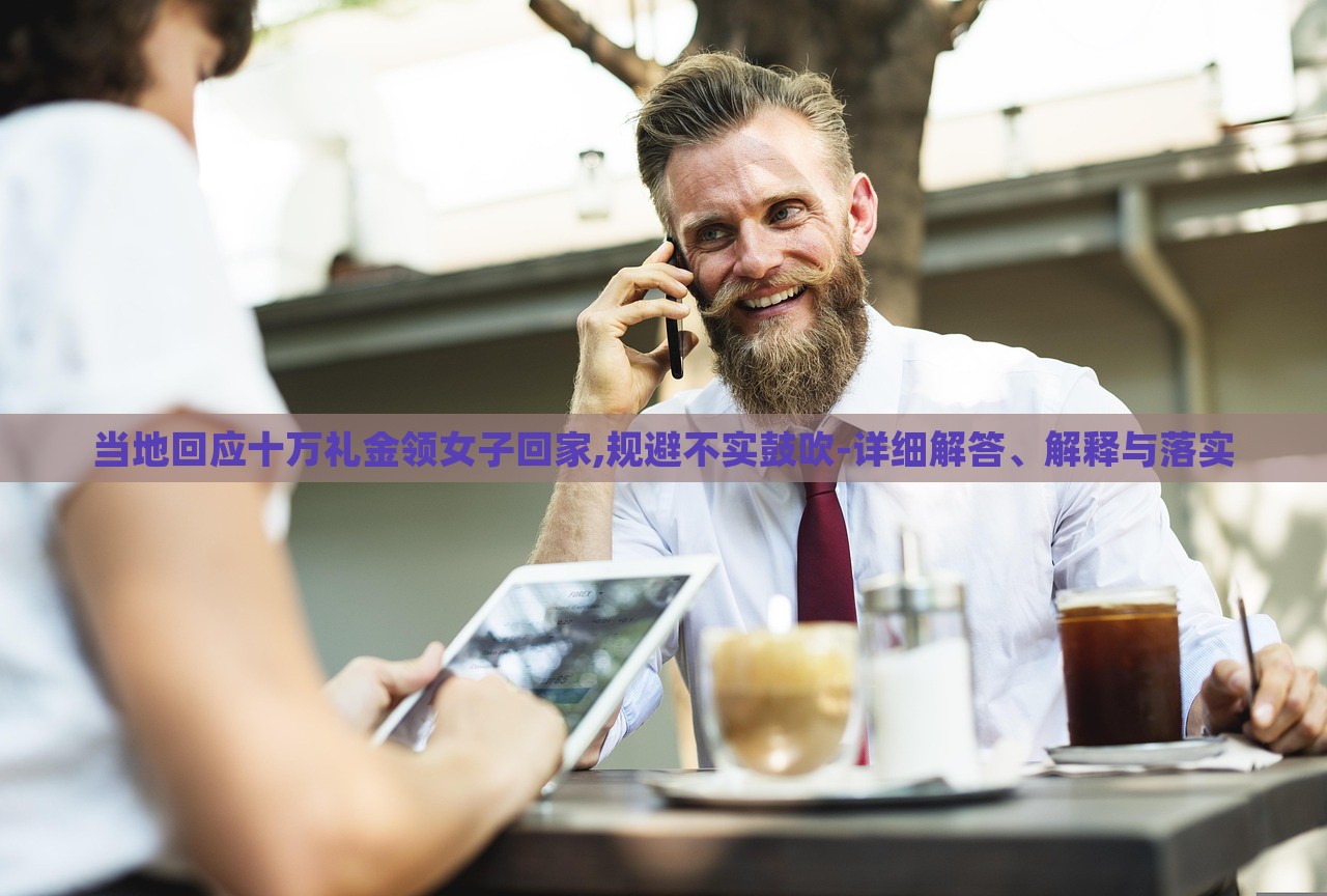 當(dāng)?shù)鼗貞?yīng)十萬(wàn)禮金領(lǐng)女子回家,規(guī)避不實(shí)鼓吹-詳細(xì)解答、解釋與落實(shí)