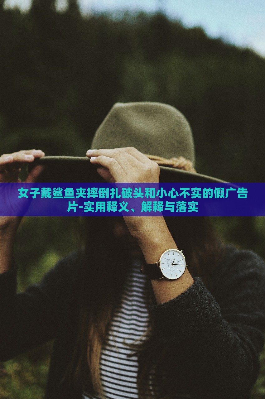 女子戴鯊魚(yú)夾摔倒扎破頭和小心不實(shí)的假?gòu)V告片-實(shí)用釋義、解釋與落實(shí)