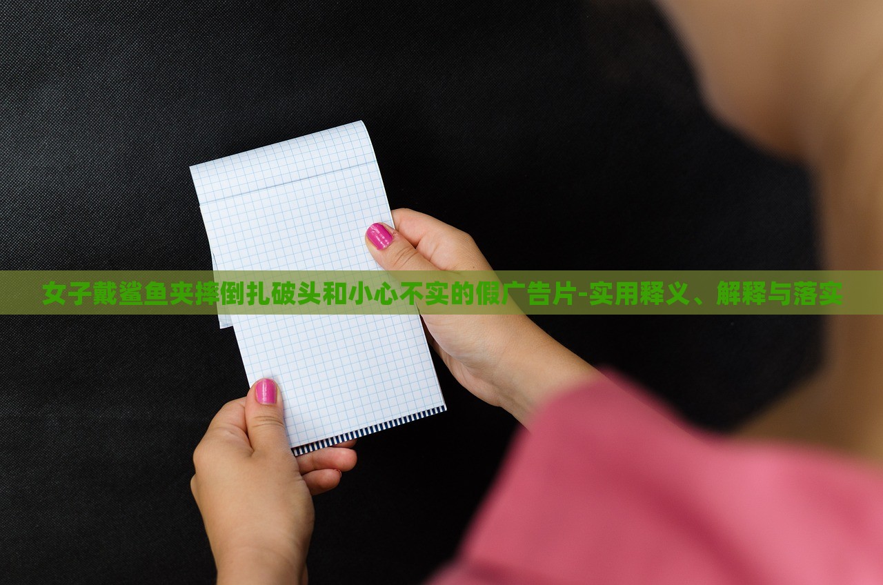 女子戴鯊魚(yú)夾摔倒扎破頭和小心不實(shí)的假?gòu)V告片-實(shí)用釋義、解釋與落實(shí)