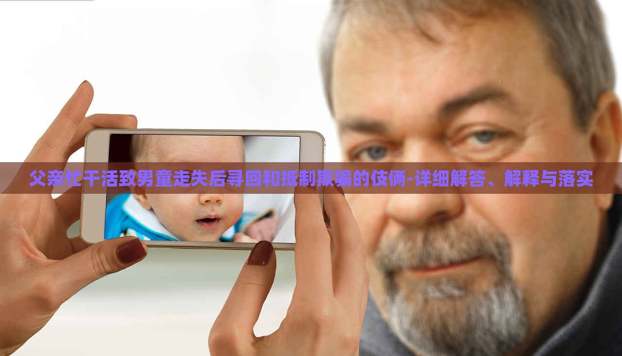 父親忙干活致男童走失后尋回和抵制欺騙的伎倆-詳細解答、解釋與落實 父親忙干活致男童走失后尋回和抵制欺騙的伎倆-詳細解答、解釋與落實