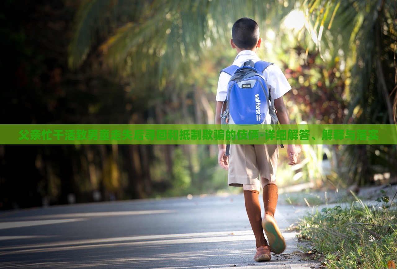 父親忙干活致男童走失后尋回和抵制欺騙的伎倆-詳細解答、解釋與落實 父親忙干活致男童走失后尋回和抵制欺騙的伎倆-詳細解答、解釋與落實