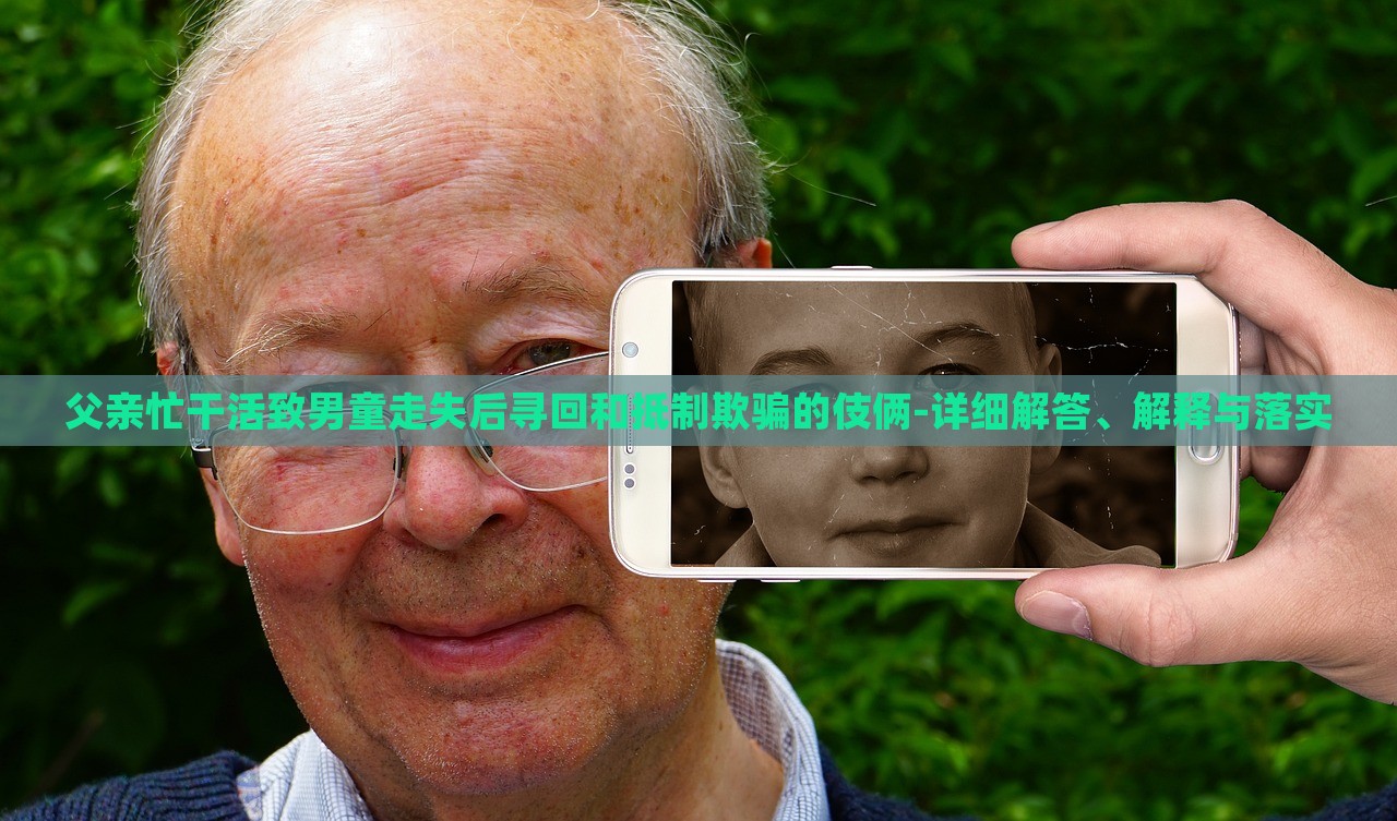 父親忙干活致男童走失后尋回和抵制欺騙的伎倆-詳細解答、解釋與落實 父親忙干活致男童走失后尋回和抵制欺騙的伎倆-詳細解答、解釋與落實