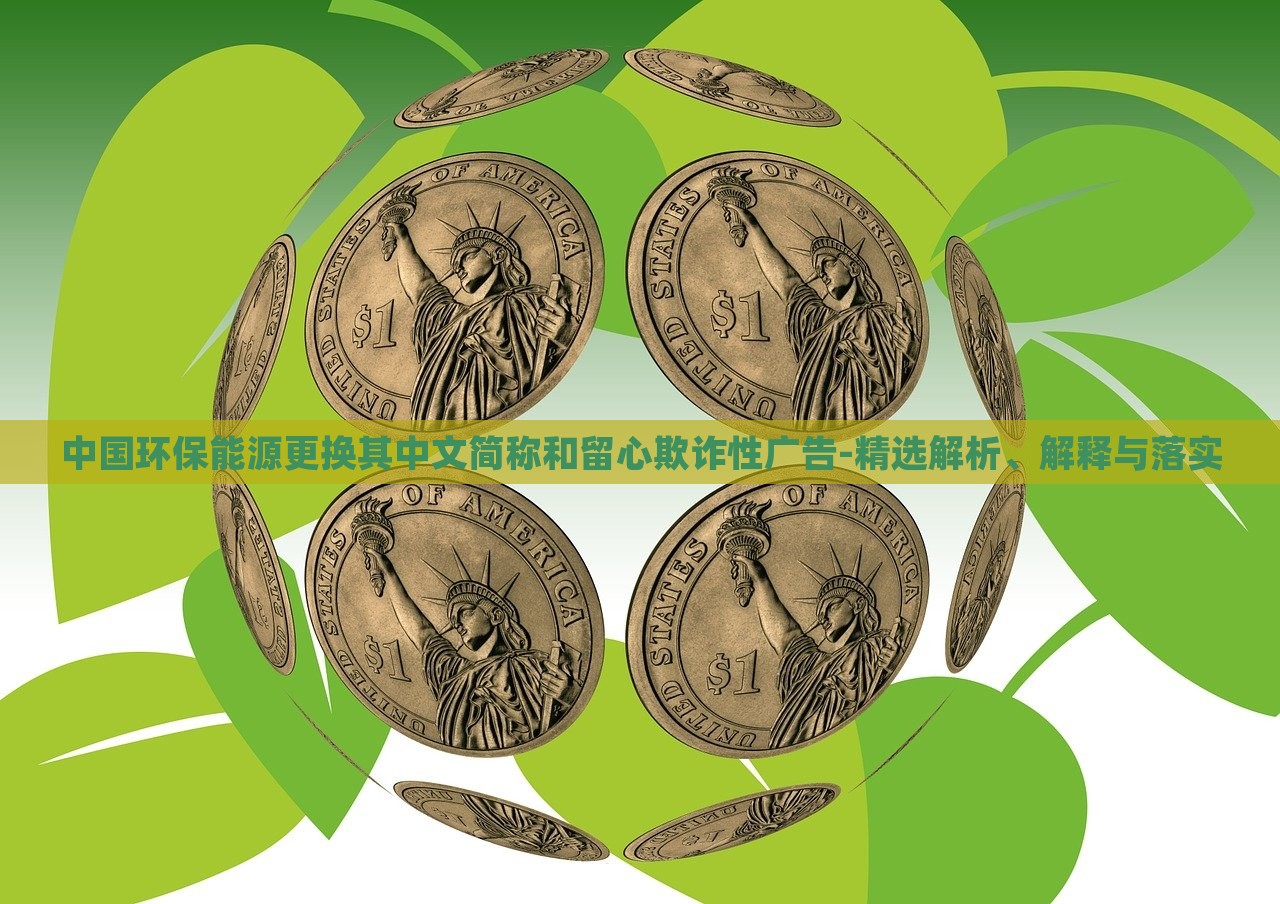 中國環(huán)保能源更換其中文簡稱和留心欺詐性廣告-精選解析、解釋與落實(shí) 中國環(huán)保能源更換其中文簡稱和留心欺詐性廣告-精選解析、解釋與落實(shí)