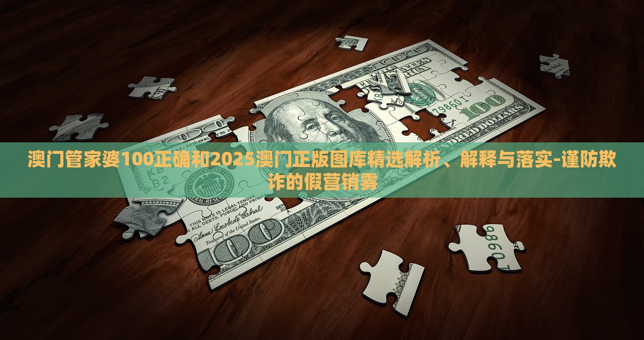 澳門管家婆100正確和2025澳門正版圖庫精選解析、解釋與落實-謹防欺詐的假營銷霧 澳門管家婆100正確和2025澳門正版圖庫精選解析、解釋與落實-謹防欺詐的假營銷霧