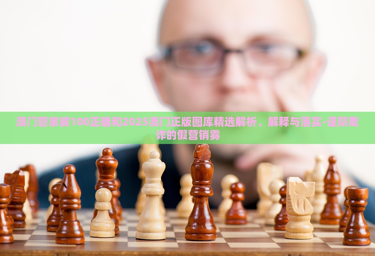 澳門管家婆100正確和2025澳門正版圖庫精選解析、解釋與落實-謹防欺詐的假營銷霧 澳門管家婆100正確和2025澳門正版圖庫精選解析、解釋與落實-謹防欺詐的假營銷霧
