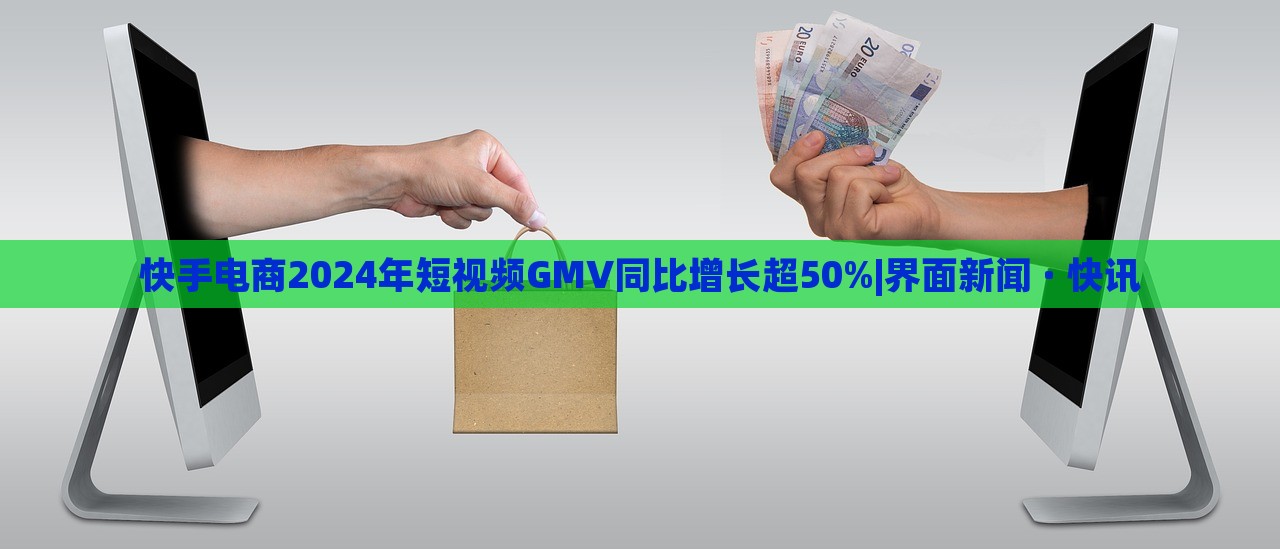 快手電商2024年短視頻GMV同比增長超50%|界面新聞 · 快訊