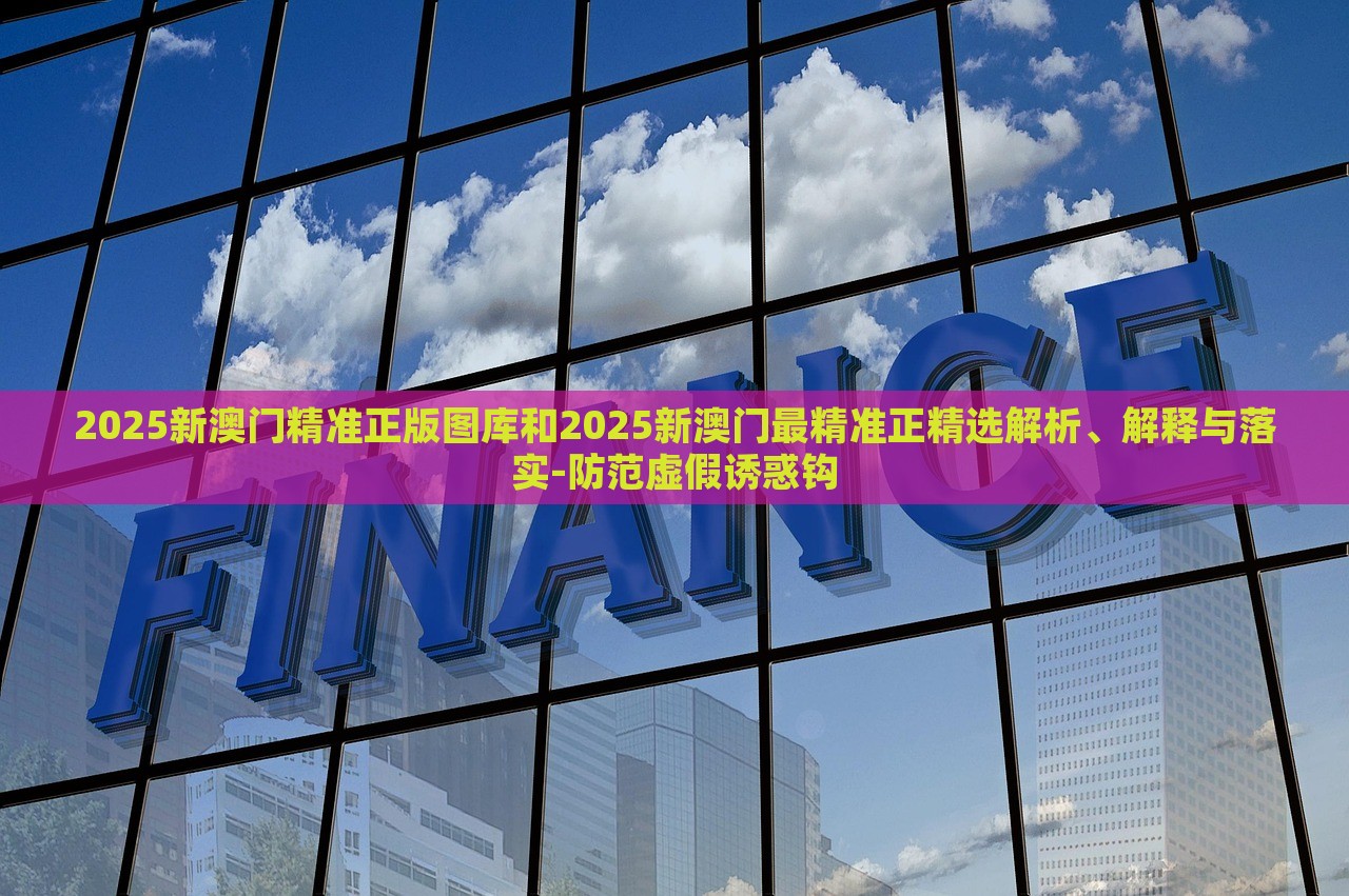 2025新澳門精準(zhǔn)正版圖庫和2025新澳門最精準(zhǔn)正精選解析、解釋與落實(shí)-防范虛假誘惑鉤 2025新澳門精準(zhǔn)正版圖庫和2025新澳門最精準(zhǔn)正精選解析、解釋與落實(shí)-防范虛假誘惑鉤