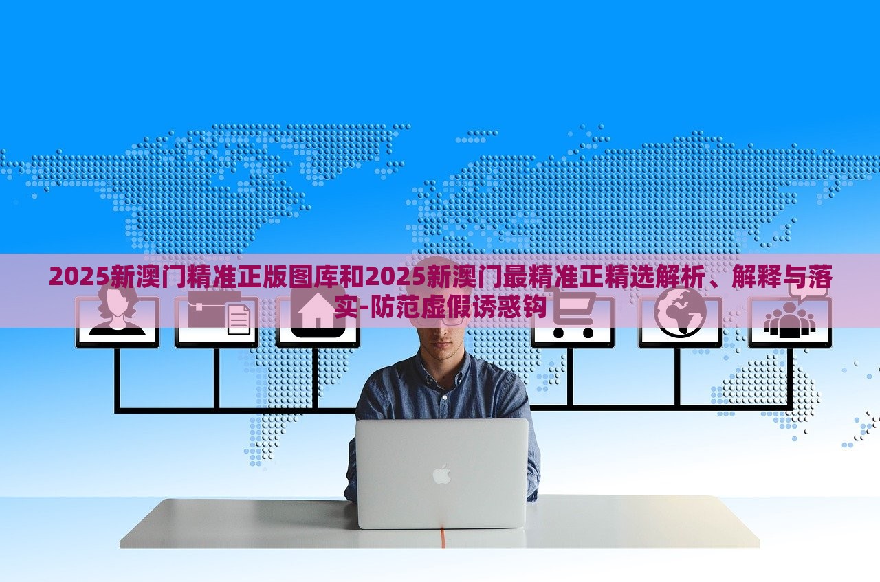 2025新澳門精準(zhǔn)正版圖庫和2025新澳門最精準(zhǔn)正精選解析、解釋與落實(shí)-防范虛假誘惑鉤 2025新澳門精準(zhǔn)正版圖庫和2025新澳門最精準(zhǔn)正精選解析、解釋與落實(shí)-防范虛假誘惑鉤