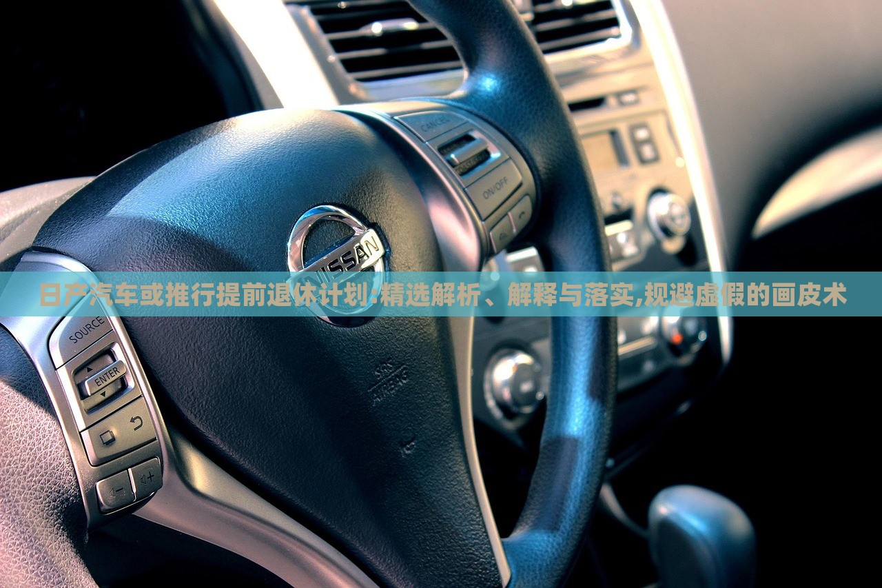 日產(chǎn)汽車或推行提前退休計劃:精選解析、解釋與落實,規(guī)避虛假的畫皮術(shù) 日產(chǎn)汽車或推行提前退休計劃:精選解析、解釋與落實,規(guī)避虛假的畫皮術(shù)