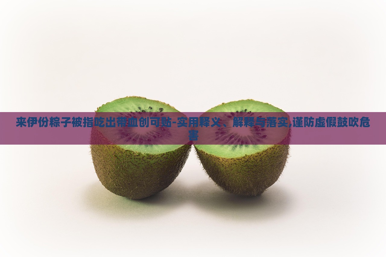 來伊份粽子被指吃出帶血創(chuàng)可貼-實用釋義、解釋與落實,謹(jǐn)防虛假鼓吹危害 來伊份粽子被指吃出帶血創(chuàng)可貼-實用釋義、解釋與落實,謹(jǐn)防虛假鼓吹危害