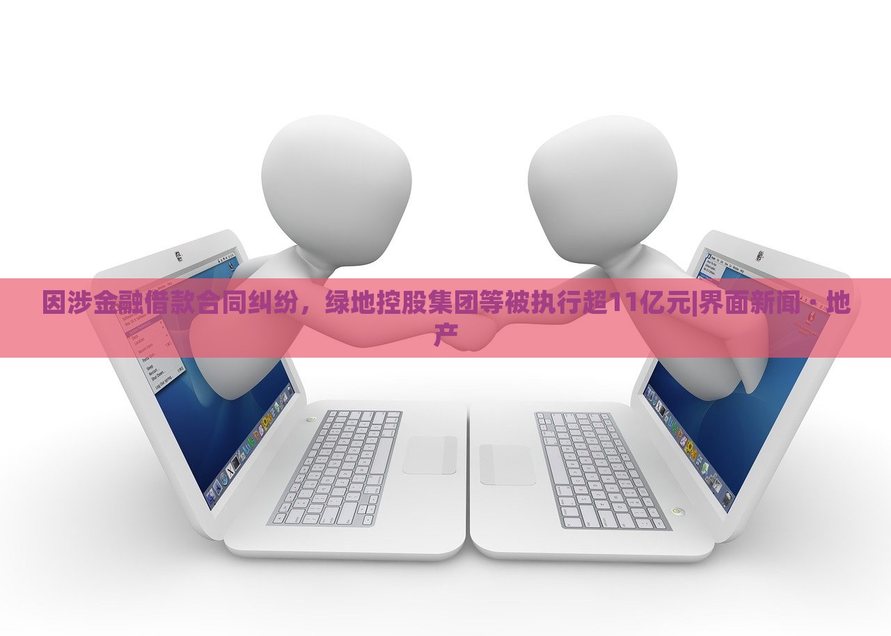 因涉金融借款合同糾紛,綠地控股集團等被執(zhí)行超11億元|界面新聞 · 地產 因涉金融借款合同糾紛,綠地控股集團等被執(zhí)行超11億元|界面新聞 · 地產