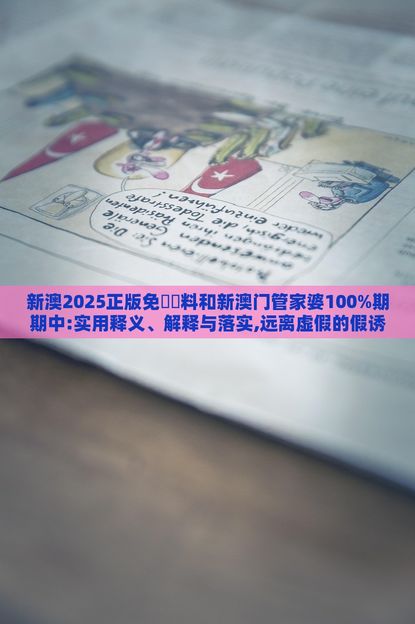 新澳2025正版免費(fèi)資料和新澳門管家婆100%期期中:實(shí)用釋義、解釋與落實(shí),遠(yuǎn)離虛假的假誘導(dǎo)光