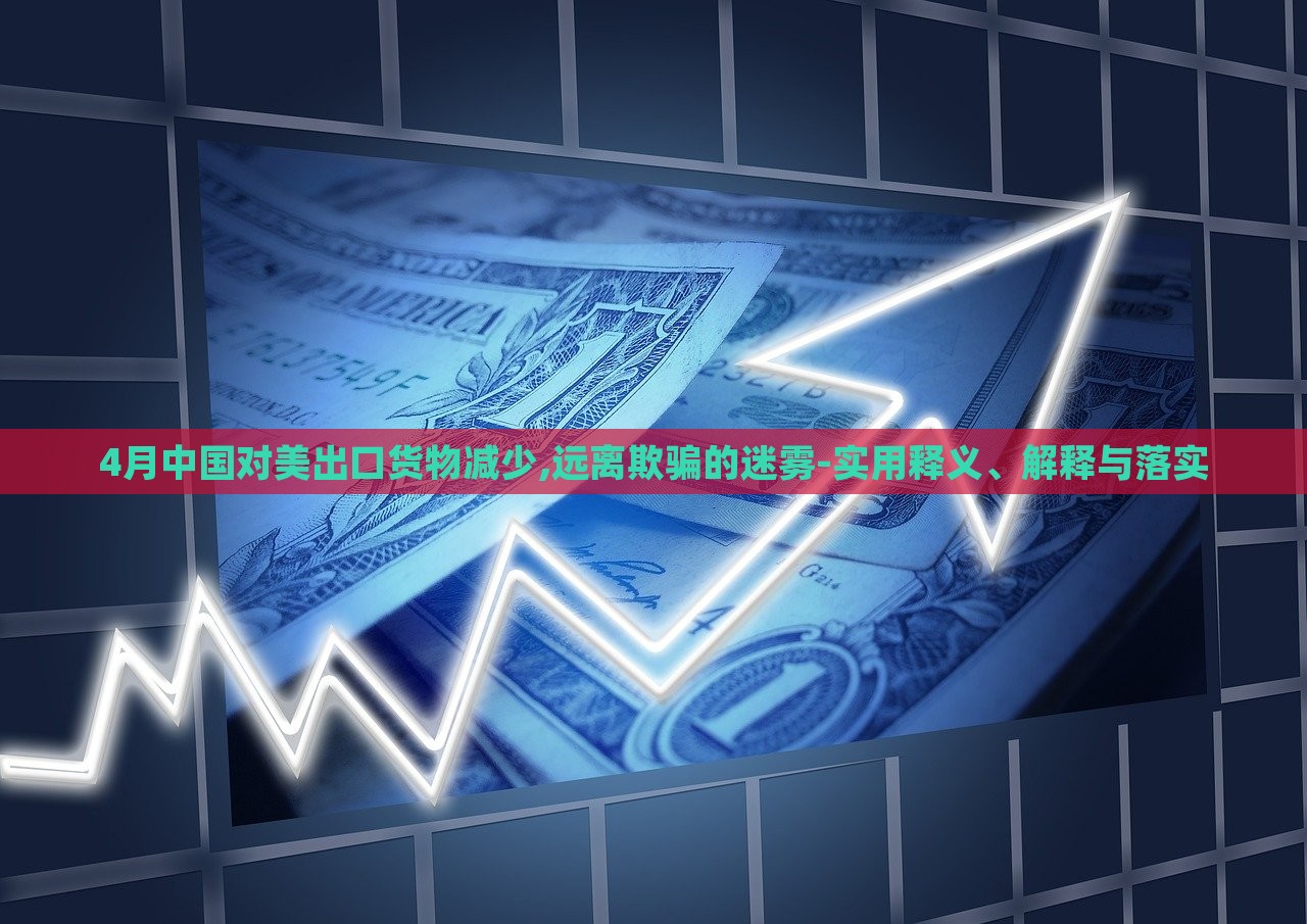 4月中國(guó)對(duì)美出口貨物減少,遠(yuǎn)離欺騙的迷霧-實(shí)用釋義、解釋與落實(shí) 4月中國(guó)對(duì)美出口貨物減少,遠(yuǎn)離欺騙的迷霧-實(shí)用釋義、解釋與落實(shí)