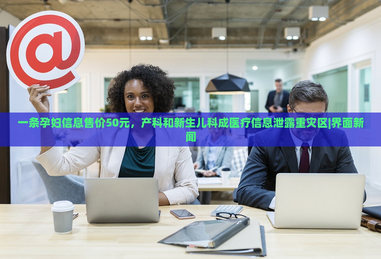 一條孕婦信息售價(jià)50元,產(chǎn)科和新生兒科成醫(yī)療信息泄露重災(zāi)區(qū)|界面新聞 一條孕婦信息售價(jià)50元,產(chǎn)科和新生兒科成醫(yī)療信息泄露重災(zāi)區(qū)|界面新聞