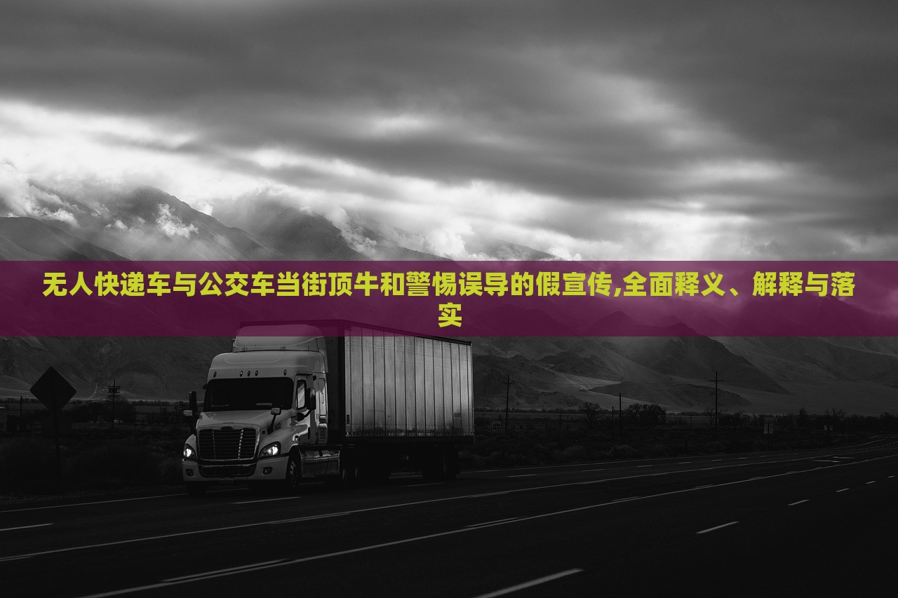無(wú)人快遞車與公交車當(dāng)街頂牛和警惕誤導(dǎo)的假宣傳,全面釋義、解釋與落實(shí) 無(wú)人快遞車與公交車當(dāng)街頂牛和警惕誤導(dǎo)的假宣傳,全面釋義、解釋與落實(shí)