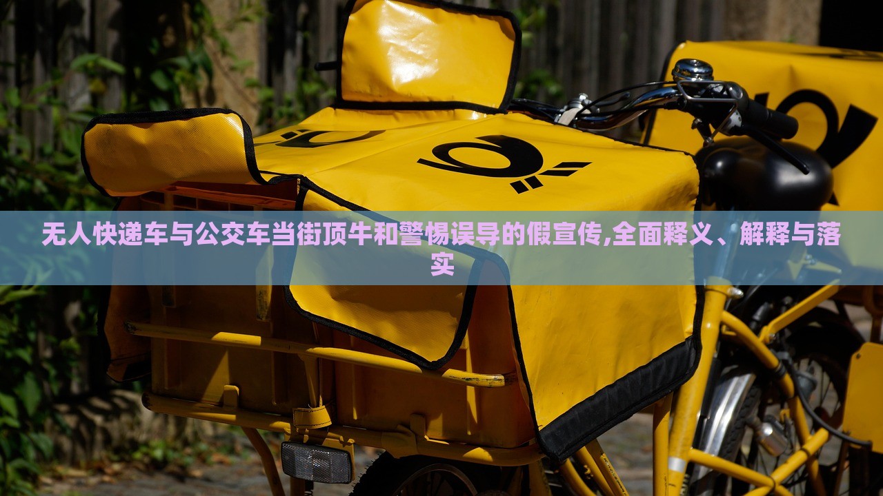無(wú)人快遞車與公交車當(dāng)街頂牛和警惕誤導(dǎo)的假宣傳,全面釋義、解釋與落實(shí) 無(wú)人快遞車與公交車當(dāng)街頂牛和警惕誤導(dǎo)的假宣傳,全面釋義、解釋與落實(shí)