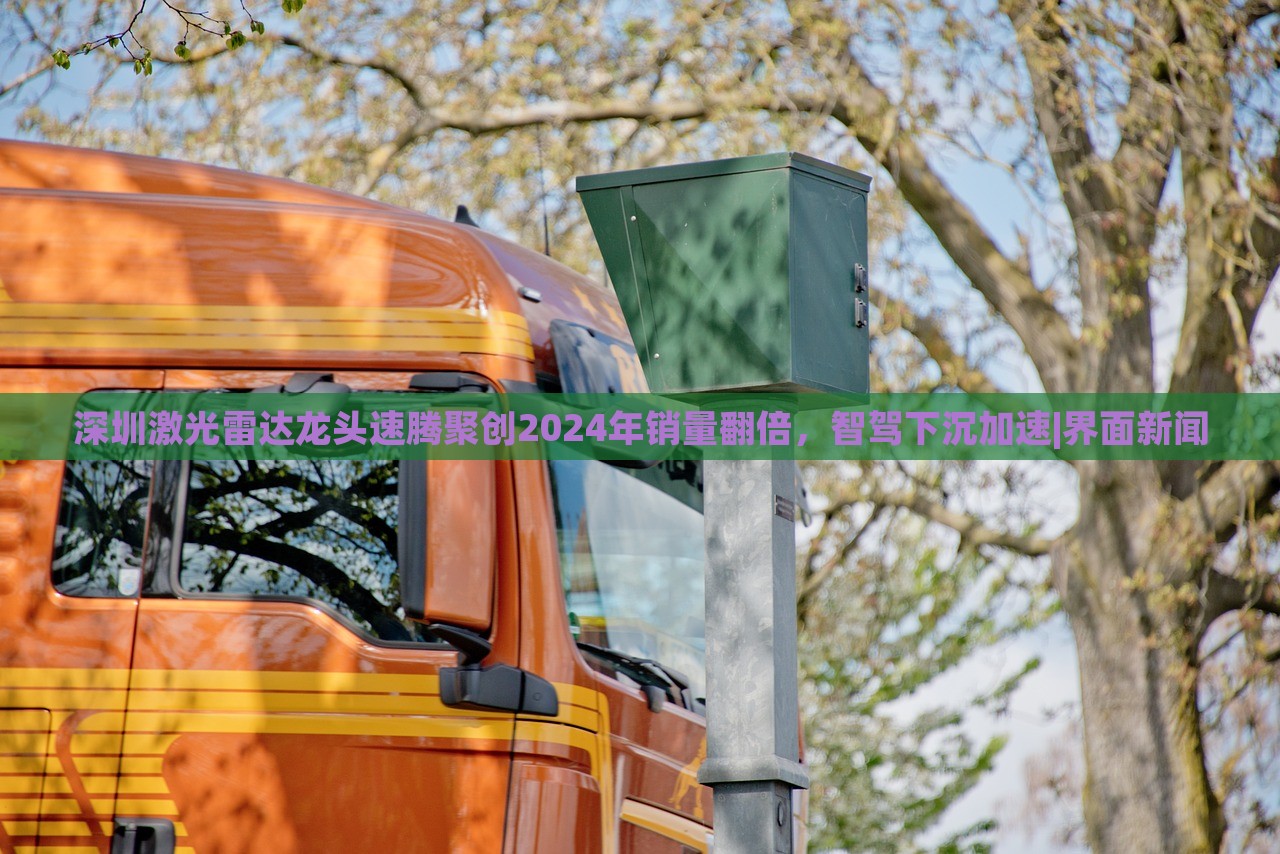 深圳激光雷達龍頭速騰聚創(chuàng)2024年銷量翻倍，智駕下沉加速|(zhì)界面新聞