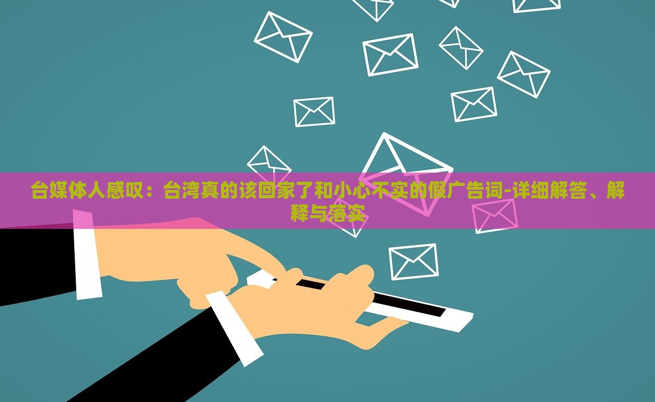 臺媒體人感嘆：臺灣真的該回家了和小心不實的假廣告詞-詳細解答、解釋與落實