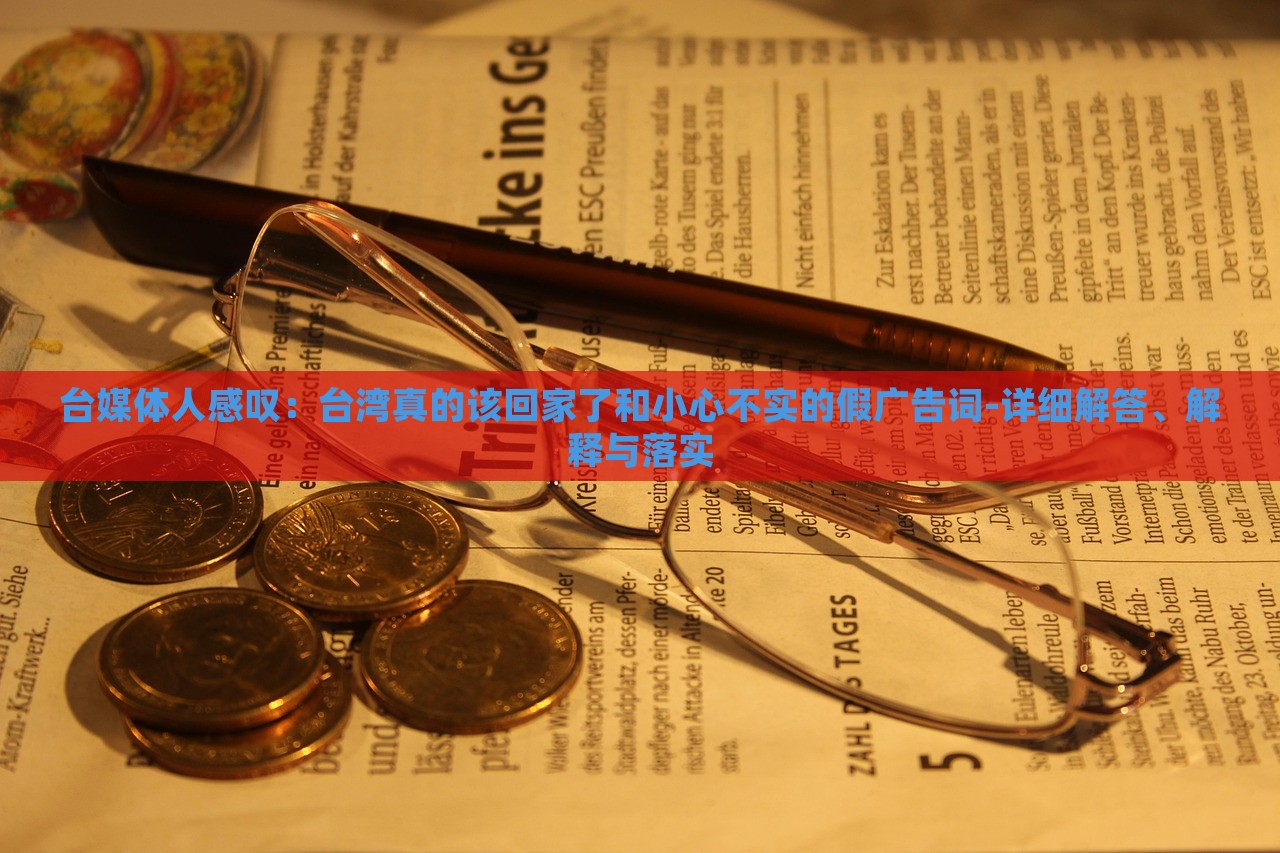 臺媒體人感嘆：臺灣真的該回家了和小心不實的假廣告詞-詳細解答、解釋與落實