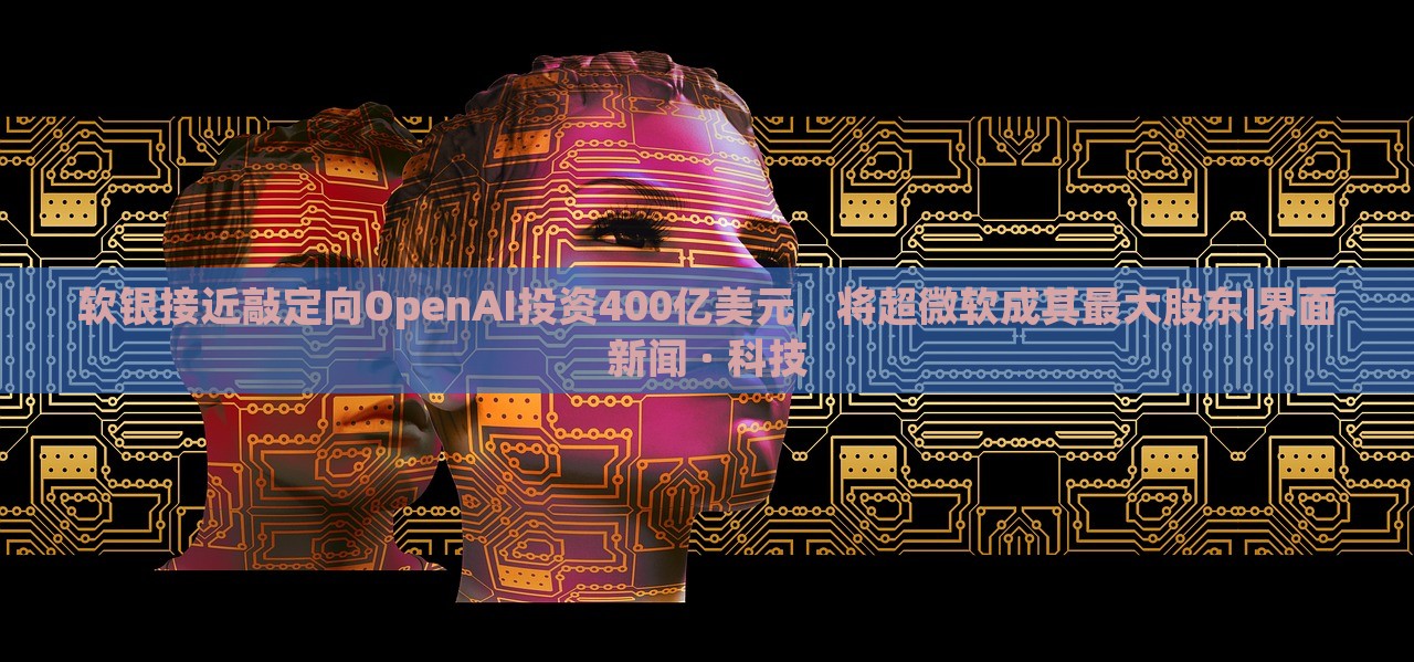 軟銀接近敲定向OpenAI投資400億美元，將超微軟成其最大股東|界面新聞 · 科技