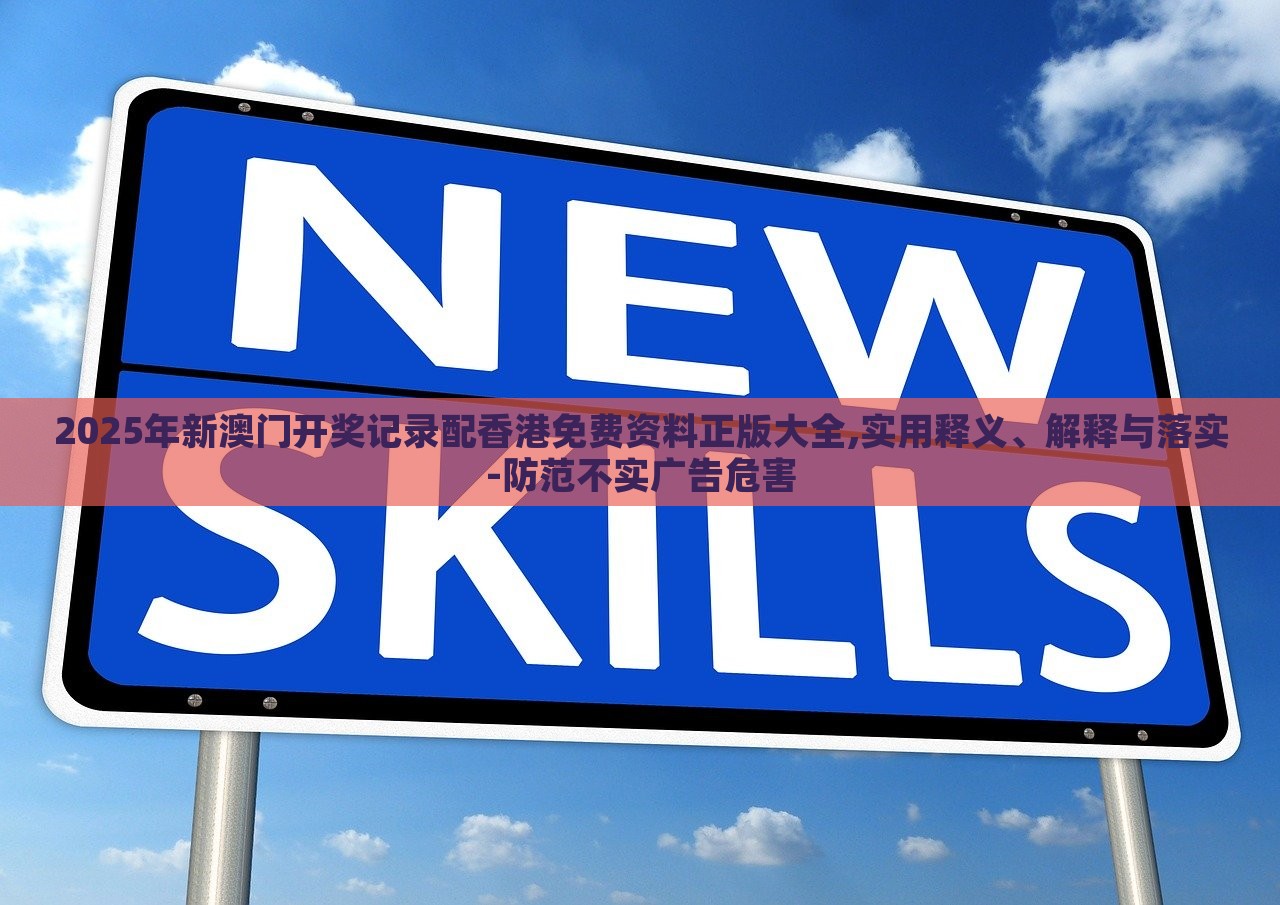 2025年新澳門開獎記錄配香港免費資料正版大全,實用釋義、解釋與落實-防范不實廣告危害 2025年新澳門開獎記錄配香港免費資料正版大全,實用釋義、解釋與落實-防范不實廣告危害