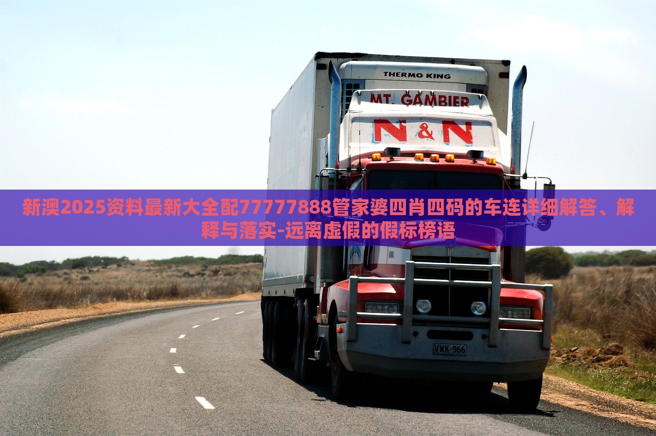新澳2025資料最新大全配77777888管家婆四肖四碼的車連詳細(xì)解答、解釋與落實(shí)-遠(yuǎn)離虛假的假標(biāo)榜語